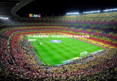 YY易游体育官网|PCL季后赛第四日，4AM强势回归登顶 韦神王哥闪耀战神榜