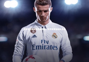 YY易游体育：恩凯蒂亚稳固俱乐部地位，欣然接受加纳队召唤