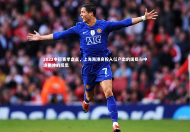 YY易游体育官网：2022中超赛季盘点，上海海港高投入低产出的困局与中途换帅的反思