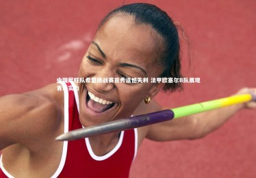 YY易游体育|中国犀旺队希望挑战赛首秀遗憾失利 法甲欧塞尔B队展现青训实力