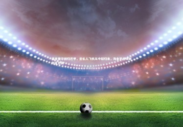 YY易游体育|浩克奢华回归巴甲，坐私人飞机从中超归来，淘金岁月铸就财富自由