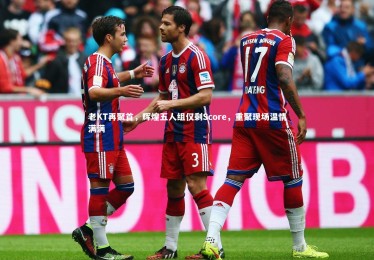 【YY易游体育官网】老KT再聚首，辉煌五人组仅剩Score，重聚现场温情满满